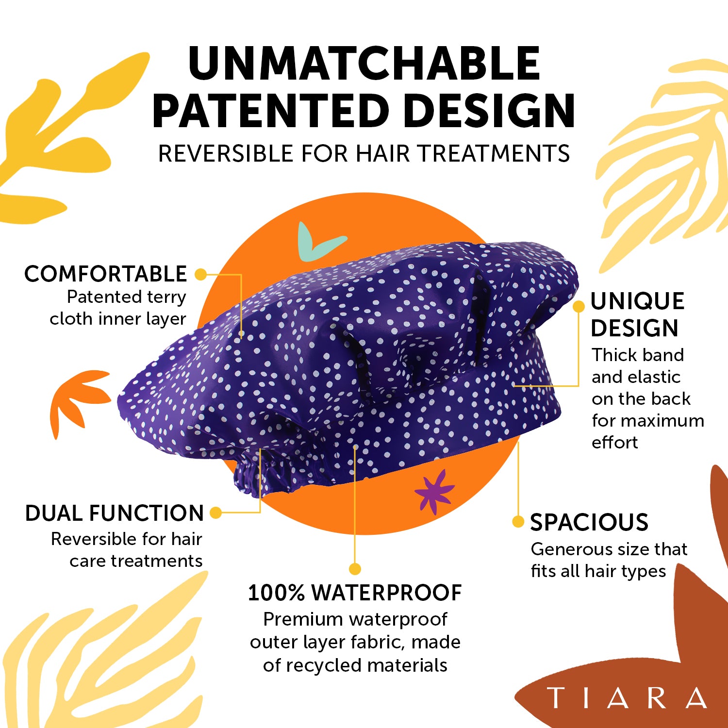 UNMATCHABLE PATENTED DESIGN. REVERSIBLE FOR HAIR TREATMENTS. TIARA SHOWER CAP PAISLEY DESIGN EXPLANATION: COMFORTABLE: PATENTED TERRY CLOTH INNER LAYER. UNIQUE DESIGN : THICK BAND AND ELASTIC ON THE BACK FOR MAXIMUM COMFORT. SPACIOUS: GENEROUS SIZE THAT FITS ALL HAIR TYPES 100% WATERPROOF.