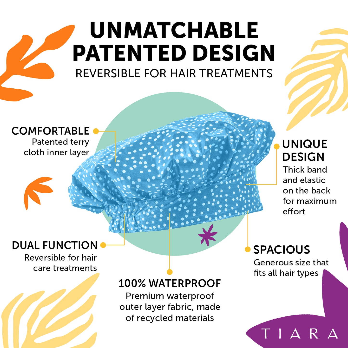 UNMATCHABLE PATENTED DESIGN. REVERSIBLE FOR HAIR TREATMENTS. TIARA SHOWER CAP PAISLEY DESIGN EXPLANATION: COMFORTABLE: PATENTED TERRY CLOTH INNER LAYER. UNIQUE DESIGN : THICK BAND AND ELASTIC ON THE BACK FOR MAXIMUM COMFORT. SPACIOUS: GENEROUS SIZE THAT FITS ALL HAIR TYPES 100% WATERPROOF.