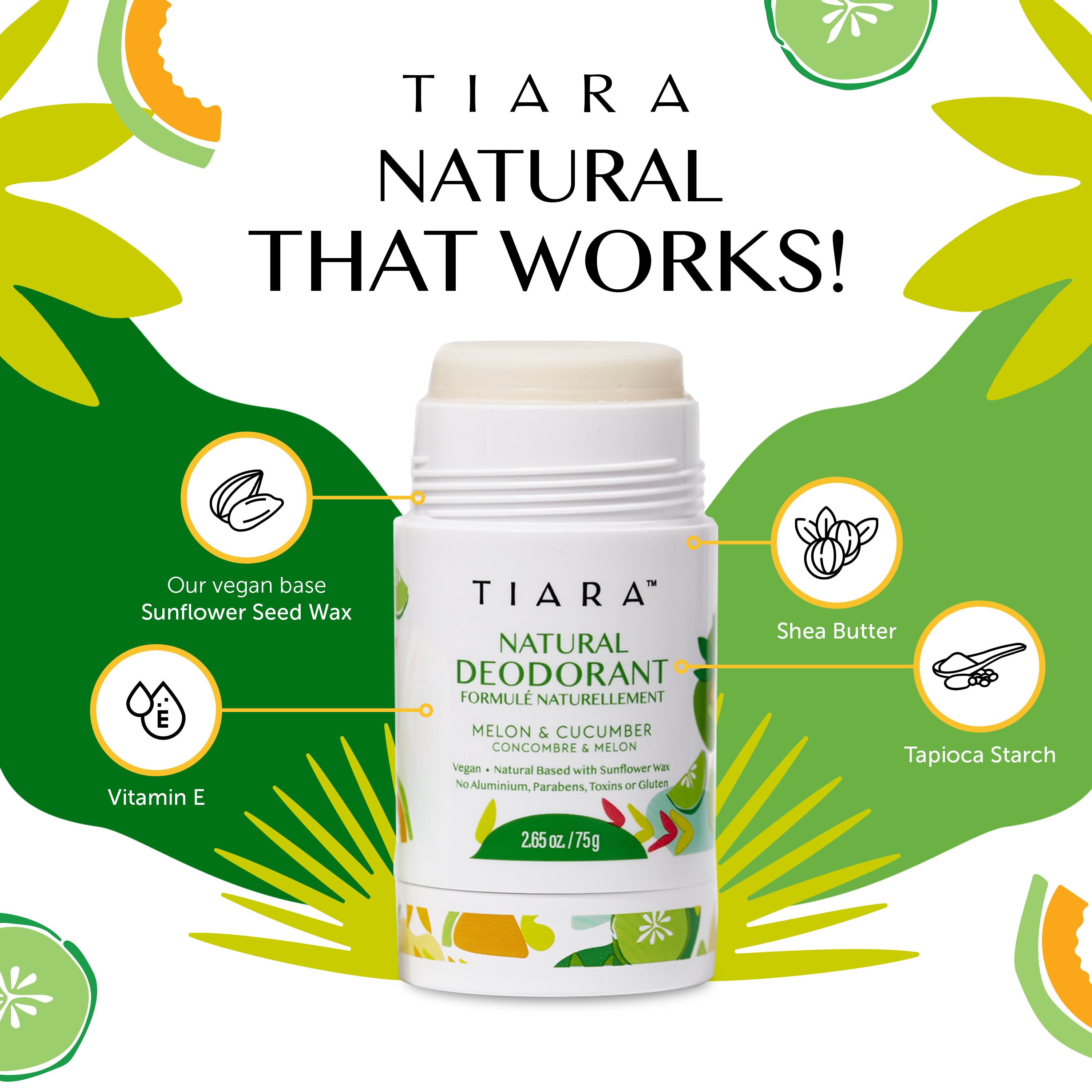 In the picture you can see the TIARA Natural Deodorant Melon and Cucumber version. Green, natural  design with cucumber slices and Melon pieces. 75 grams / 2.65 ounces Vegan, Natural Based with Sunflower Wax - No Aluminum, Parabens, Toxins or Gluten is the information on the packaging.  The deodorant is open and shows the stick. There is an explanatory information about the ingredients : Our vegan base - Sunflower Seed Wax, Shea Butter, Tapioca Starch, Vitamin E. 